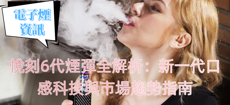 悅刻6代煙彈全解析：新一代口感科技與市場趨勢指南